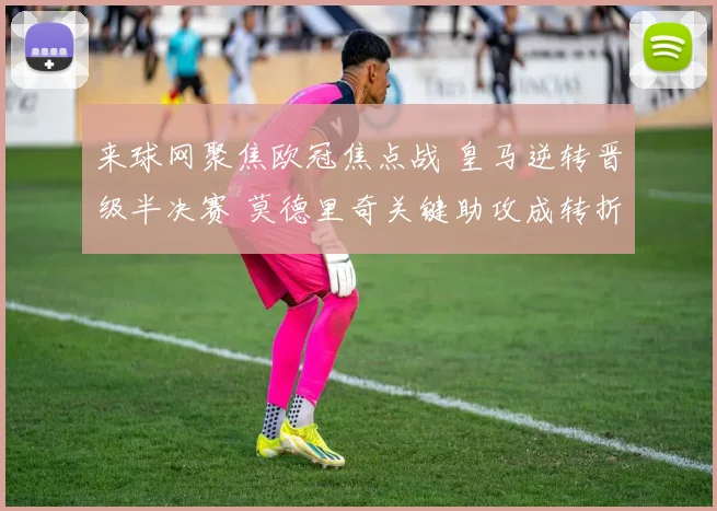 来球网聚焦欧冠焦点战 皇马逆转晋级半决赛 莫德里奇关键助攻成转折点