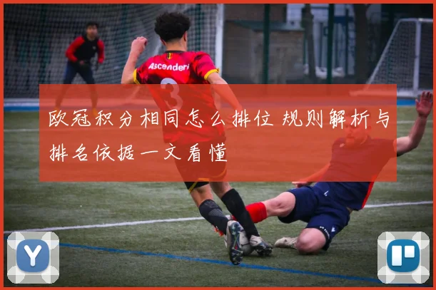 欧冠积分相同怎么排位 规则解析与排名依据一文看懂