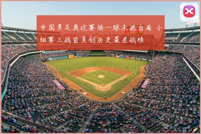 中国男足奥运赛场一球未进出局 小组赛三战皆负创历史最差战绩