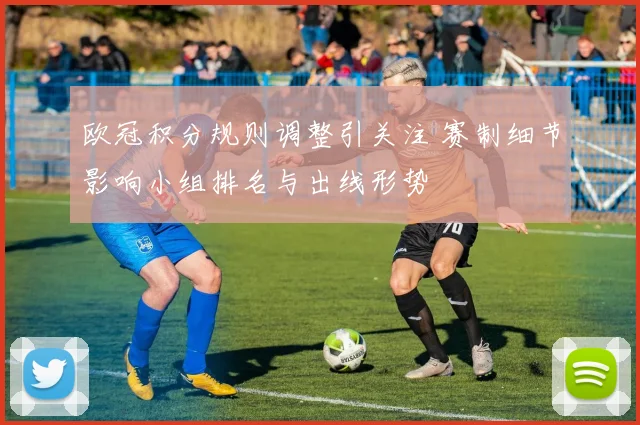 欧冠积分规则调整引关注 赛制细节影响小组排名与出线形势