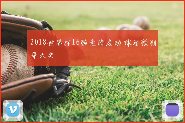 2018世界杯16强竞猜启动 球迷预测争大奖