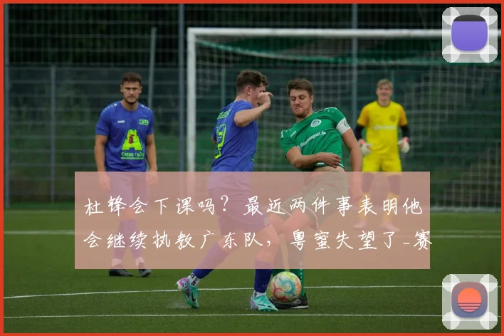 杜锋会下课吗？最近两件事表明他会继续执教广东队，粤蜜失望了_赛季_球迷_区俊炫