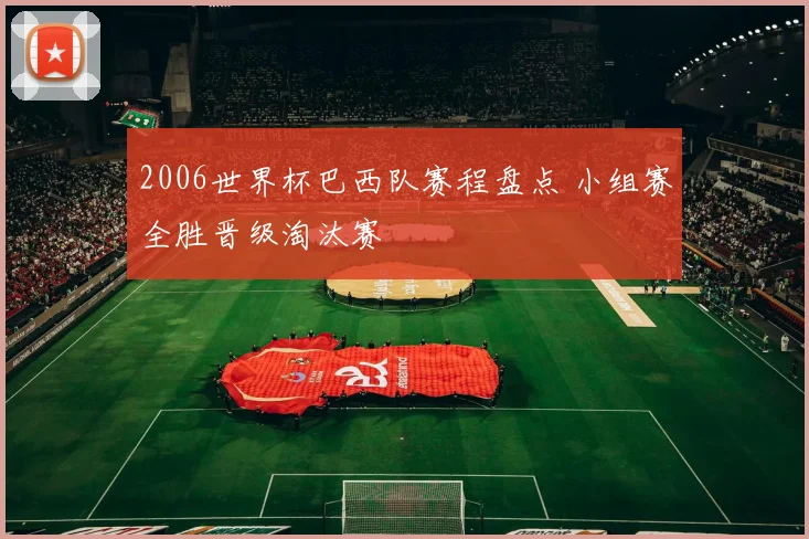 2006世界杯巴西队赛程盘点 小组赛全胜晋级淘汰赛