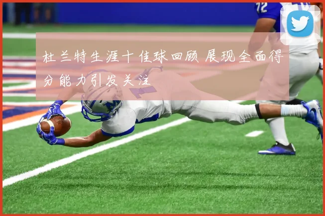 杜兰特生涯十佳球回顾 展现全面得分能力引发关注