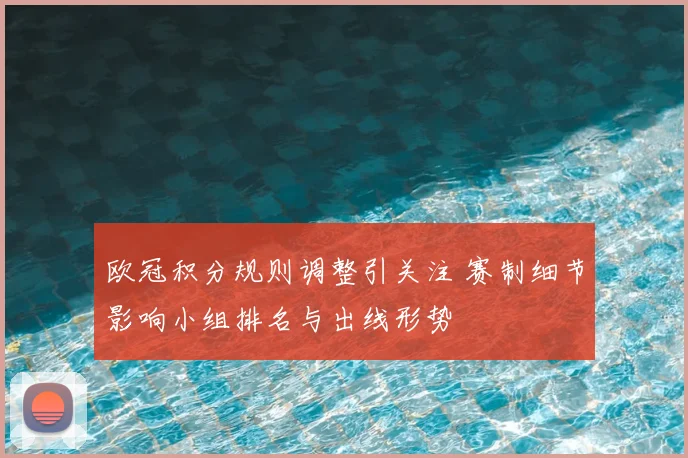 欧冠积分规则调整引关注 赛制细节影响小组排名与出线形势