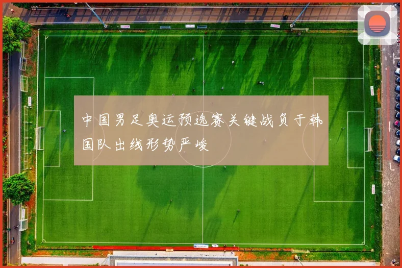 中国男足奥运预选赛关键战负于韩国队出线形势严峻