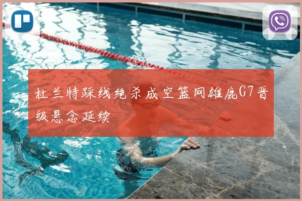 杜兰特踩线绝杀成空篮网雄鹿G7晋级悬念延续