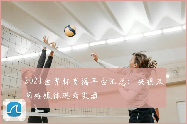 2021世界杯直播平台汇总:央视及网络媒体观看渠道