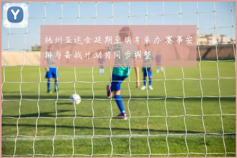 杭州亚运会延期至明年举办 赛事安排与备战计划将同步调整
