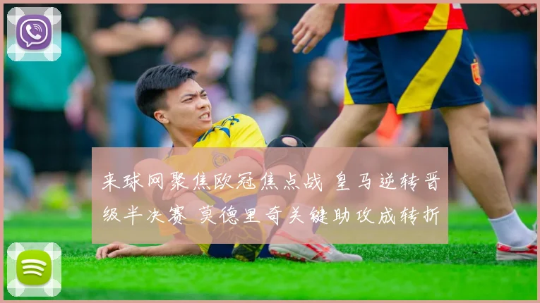 来球网聚焦欧冠焦点战 皇马逆转晋级半决赛 莫德里奇关键助攻成转折点