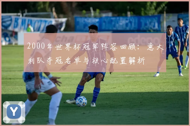 2000年世界杯冠军阵容回顾：意大利队夺冠名单与核心配置解析