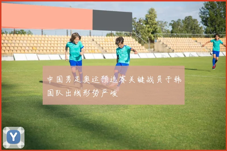 中国男足奥运预选赛关键战负于韩国队出线形势严峻