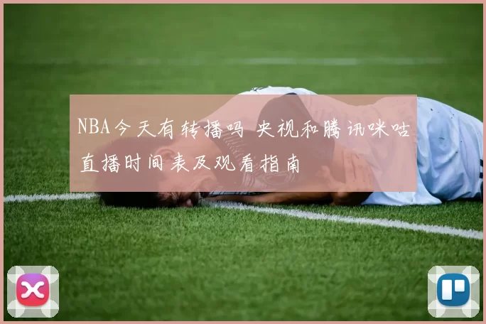 NBA今天有转播吗 央视和腾讯咪咕直播时间表及观看指南