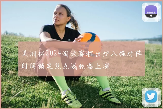 美洲杯2024淘汰赛程出炉八强对阵时间锁定焦点战轮番上演