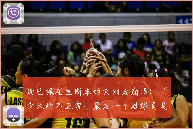 姆巴佩在里斯本的失利后崩溃：“今天的不正常，最后一个进球真是太丢人了”