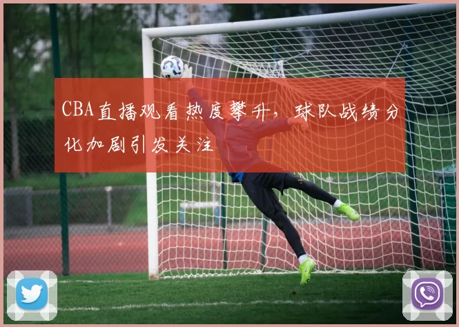 CBA直播观看热度攀升，球队战绩分化加剧引发关注