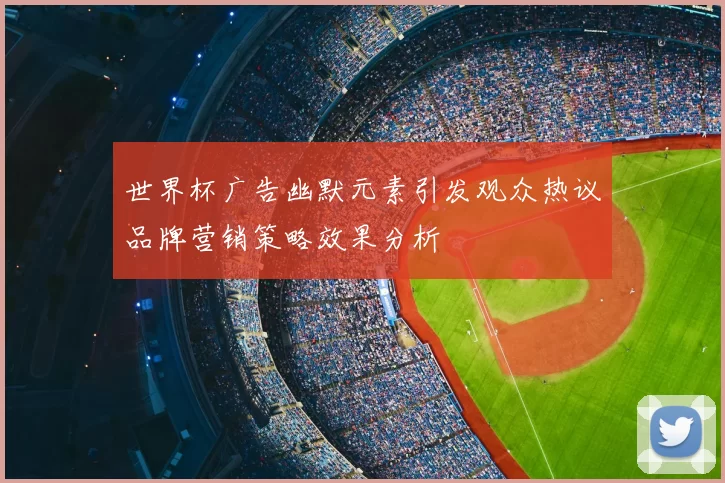 世界杯广告幽默元素引发观众热议品牌营销策略效果分析