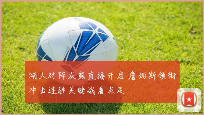 湖人对阵灰熊直播开启 詹姆斯领衔冲击连胜关键战看点足