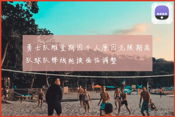 勇士队维金斯因个人原因无限期离队球队锋线轮换面临调整