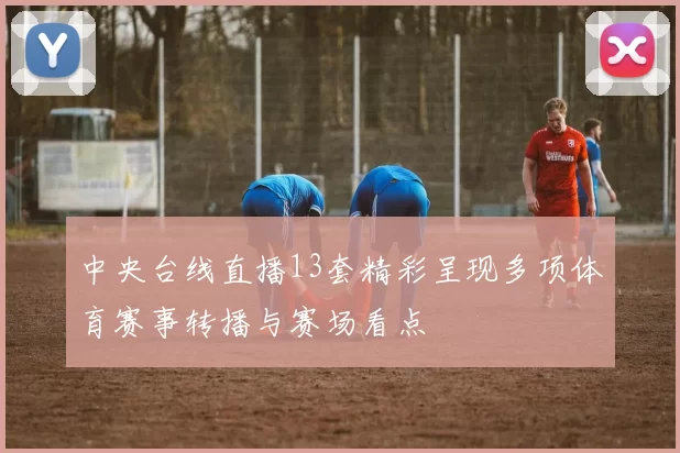 中央台线直播13套精彩呈现多项体育赛事转播与赛场看点