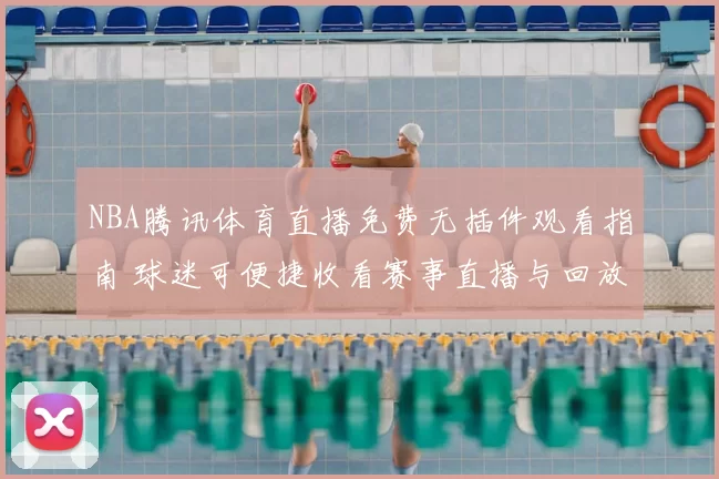 NBA腾讯体育直播免费无插件观看指南 球迷可便捷收看赛事直播与回放