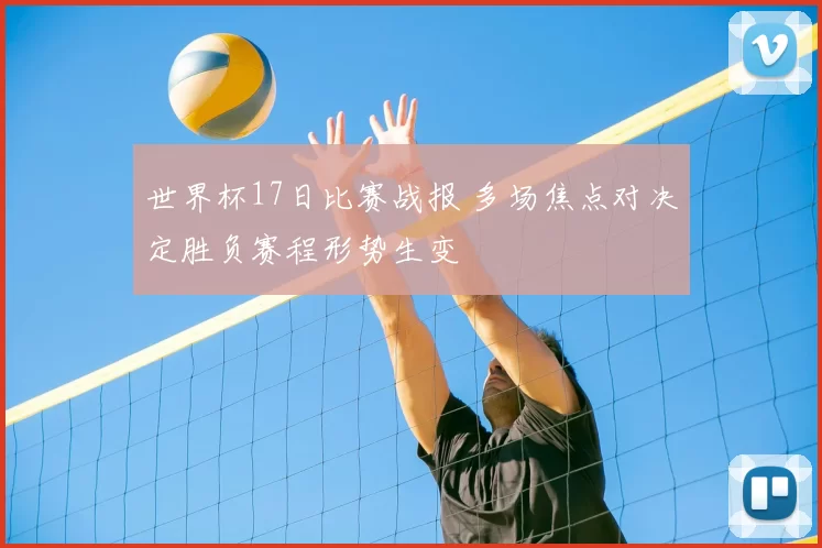 世界杯17日比赛战报 多场焦点对决定胜负赛程形势生变