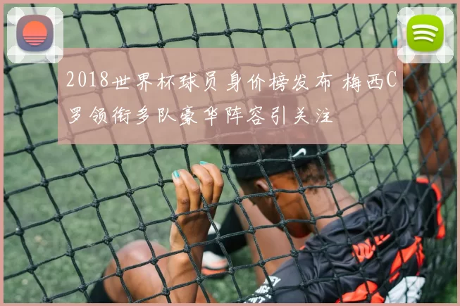 2018世界杯球员身价榜发布 梅西C罗领衔多队豪华阵容引关注