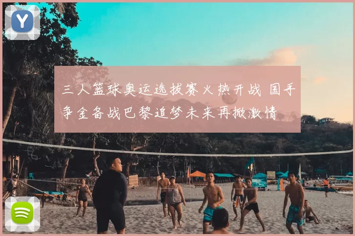 三人篮球奥运选拔赛火热开战 国手争金备战巴黎追梦未来再掀激情