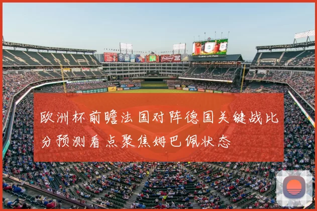 欧洲杯前瞻法国对阵德国关键战比分预测看点聚焦姆巴佩状态