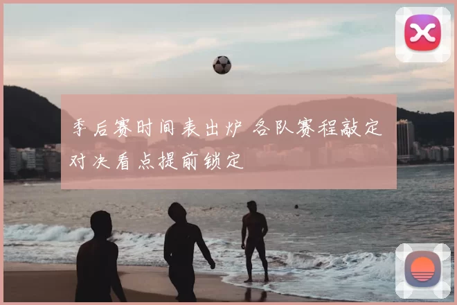 季后赛时间表出炉 各队赛程敲定 对决看点提前锁定