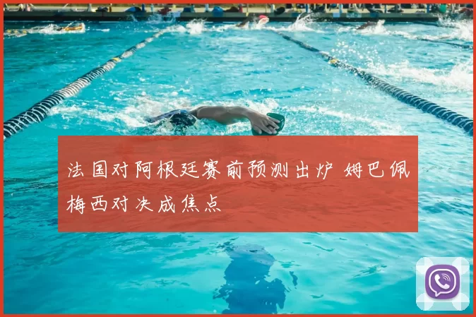 法国对阿根廷赛前预测出炉 姆巴佩梅西对决成焦点