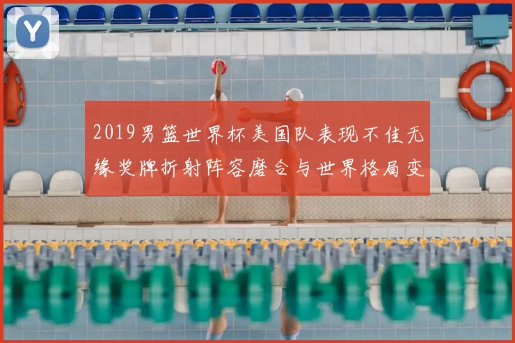 2019男篮世界杯美国队表现不佳无缘奖牌折射阵容磨合与世界格局变化