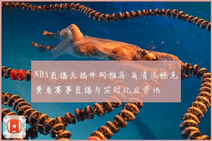 NBA直播无插件网推荐 高清流畅免费看赛事直播与实时比分资讯
