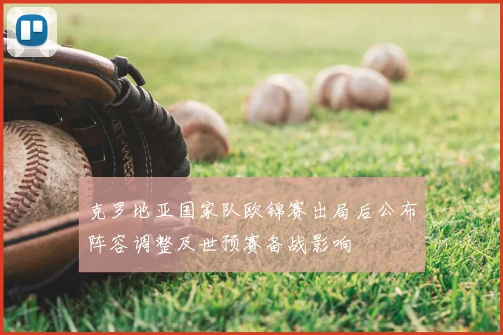 克罗地亚国家队欧锦赛出局后公布阵容调整及世预赛备战影响