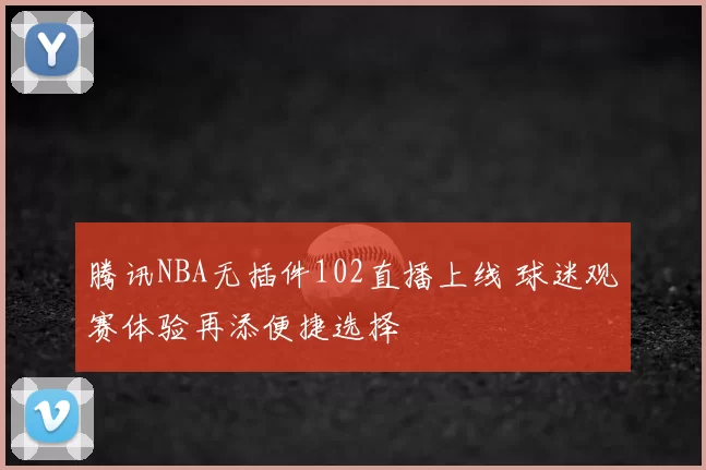 腾讯NBA无插件102直播上线 球迷观赛体验再添便捷选择