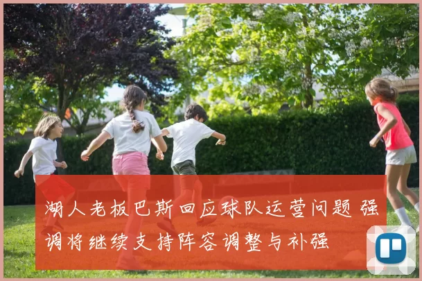 湖人老板巴斯回应球队运营问题 强调将继续支持阵容调整与补强