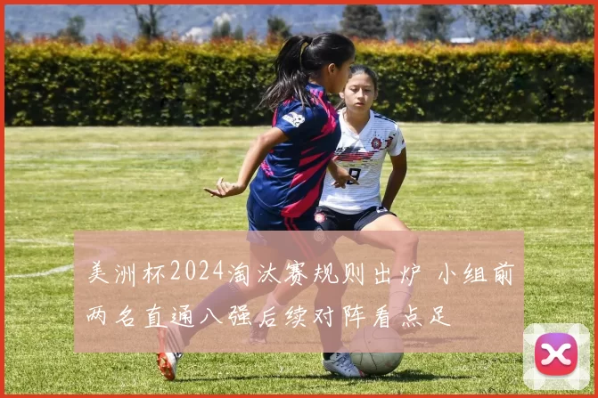 美洲杯2024淘汰赛规则出炉 小组前两名直通八强后续对阵看点足