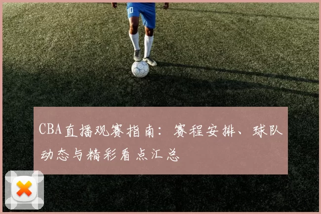 CBA直播观赛指南:赛程安排、球队动态与精彩看点汇总