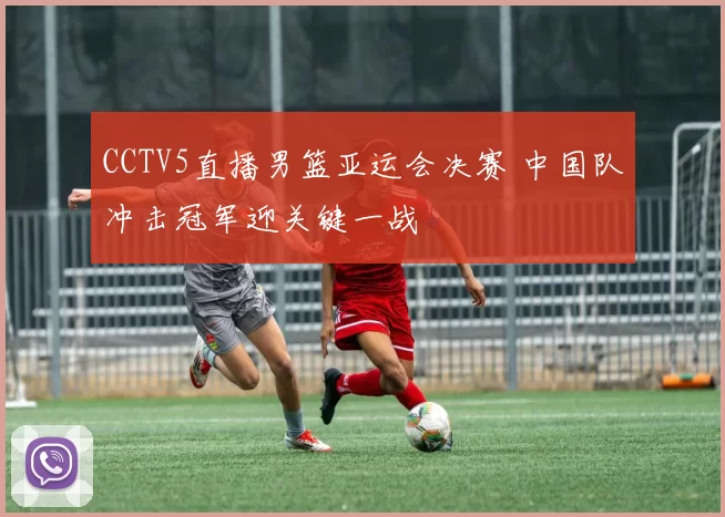 CCTV5直播男篮亚运会决赛 中国队冲击冠军迎关键一战