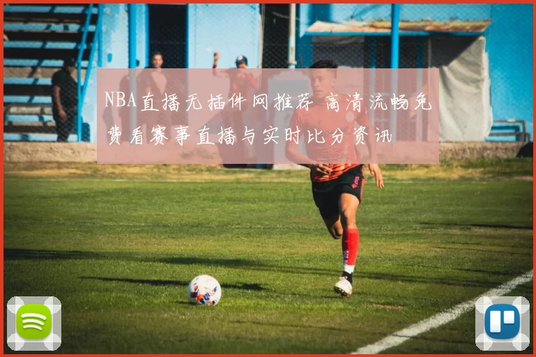 NBA直播无插件网推荐 高清流畅免费看赛事直播与实时比分资讯