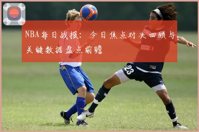 NBA每日战报：今日焦点对决回顾与关键数据盘点前瞻