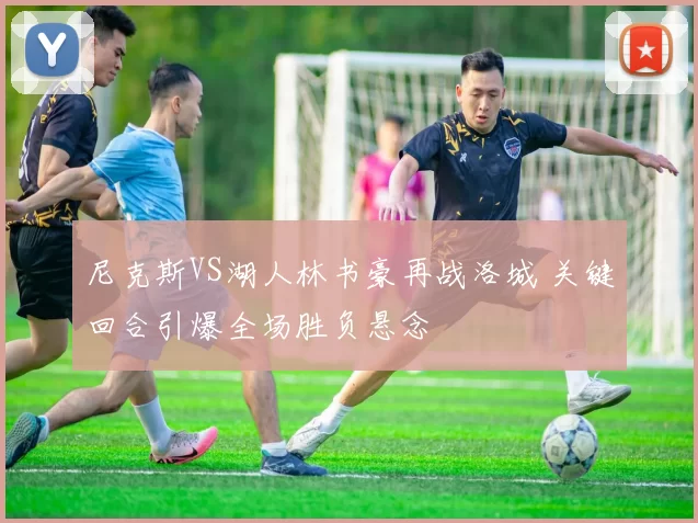 尼克斯VS湖人林书豪再战洛城 关键回合引爆全场胜负悬念