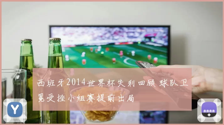 西班牙2014世界杯失利回顾 球队卫冕受挫小组赛提前出局
