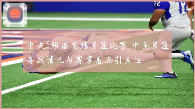 中央5频道直播男篮比赛 中国男篮备战情况与赛事看点引关注