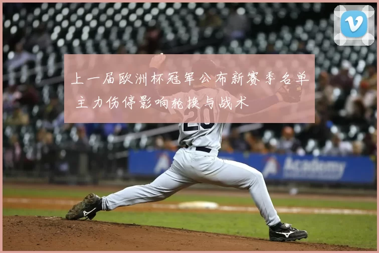 上一届欧洲杯冠军公布新赛季名单 主力伤停影响轮换与战术