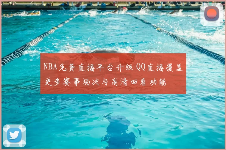 NBA免费直播平台升级 QQ直播覆盖更多赛事场次与高清回看功能