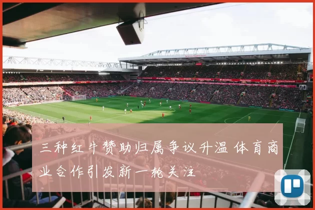 三种红牛赞助归属争议升温 体育商业合作引发新一轮关注