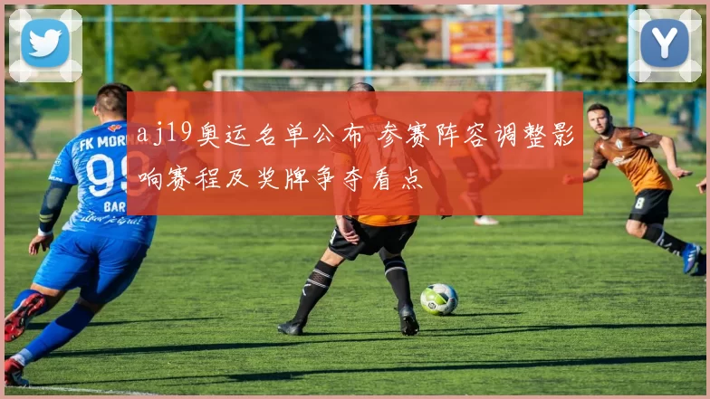 aj19奥运名单公布 参赛阵容调整影响赛程及奖牌争夺看点