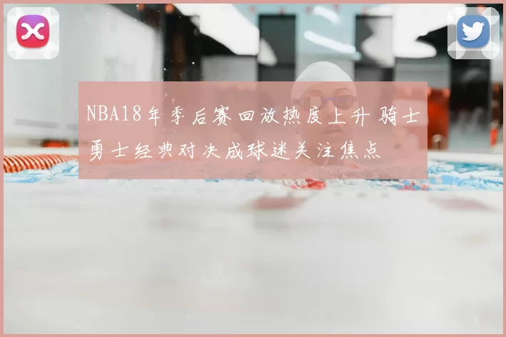 NBA18年季后赛回放热度上升 骑士勇士经典对决成球迷关注焦点