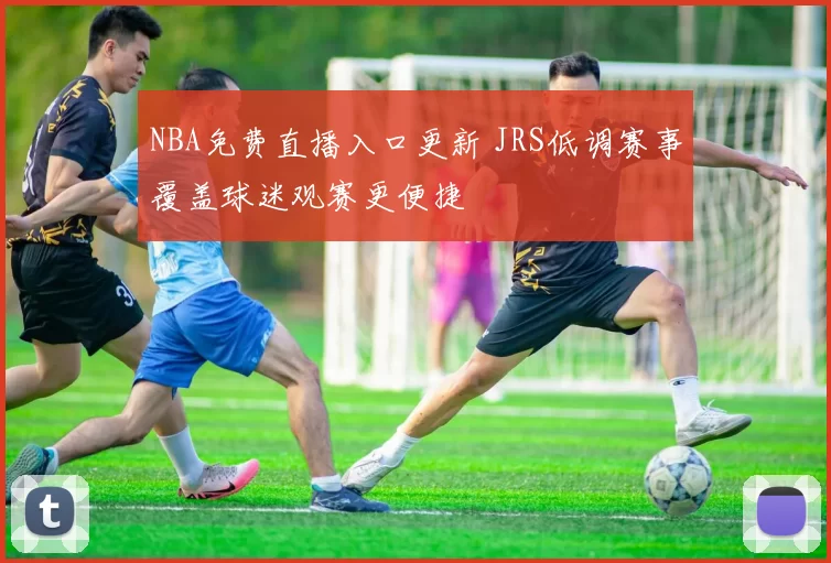 NBA免费直播入口更新 JRS低调赛事覆盖球迷观赛更便捷